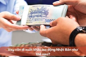 Vay vốn đi xuất khẩu lao động Nhật Bản như thế nào?