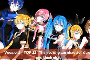 Vocaloid – TOP 12 “Thần tượng âm nhạc ảo” được yêu thích nhất