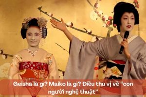 Geisha là gì? Maiko là gì? Điều thú vị về “con người nghệ thuật”