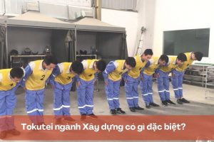 Tokutei ngành Xây dựng có gì đặc biệt?