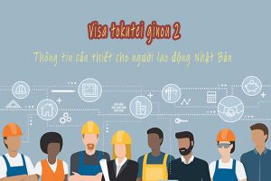 Visa tokutei ginou 2 – Thông tin cần thiết cho người lao động Nhật Bản