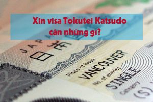 Xin visa Tokutei Katsudo cần những gì? Cần LƯU Ý vấn đề gì?