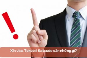 Xin visa Tokutei Katsudo cần những gì? Cần LƯU Ý vấn đề gì?