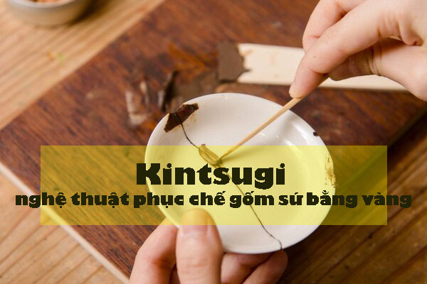 Kintsugi – nghệ thuật phục chế gốm sứ bằng vàng dòng 